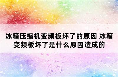 冰箱压缩机变频板坏了的原因 冰箱变频板坏了是什么原因造成的